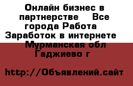 Онлайн бизнес в партнерстве. - Все города Работа » Заработок в интернете   . Мурманская обл.,Гаджиево г.